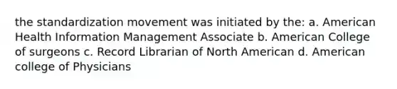 the standardization movement was initiated by the: a. American Health Information Management Associate b. American College of surgeons c. Record Librarian of North American d. American college of Physicians