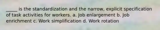 _____ is the standardization and the narrow, explicit specification of task activities for workers. a. Job enlargement b. Job enrichment c. Work simplification d. Work rotation