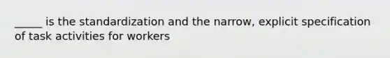 _____ is the standardization and the narrow, explicit specification of task activities for workers