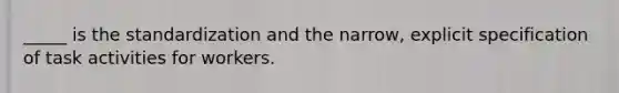 _____ is the standardization and the narrow, explicit specification of task activities for workers.