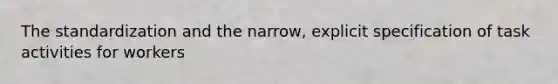 The standardization and the narrow, explicit specification of task activities for workers