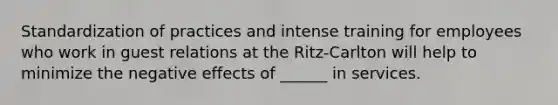 Standardization of practices and intense training for employees who work in guest relations at the Ritz-Carlton will help to minimize the negative effects of ______ in services.