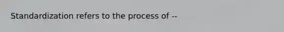 Standardization refers to the process of --