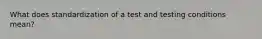 What does standardization of a test and testing conditions mean?