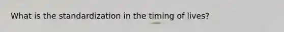 What is the standardization in the timing of lives?