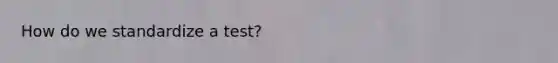 How do we standardize a test?
