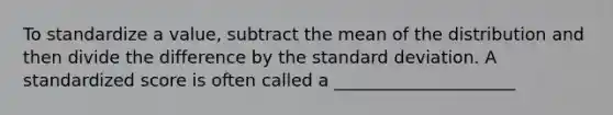 To standardize a value, subtract the mean of the distribution and then divide the difference by the <a href='https://www.questionai.com/knowledge/kqGUr1Cldy-standard-deviation' class='anchor-knowledge'>standard deviation</a>. A standardized score is often called a _____________________