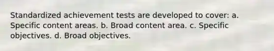 Standardized achievement tests are developed to cover: a. Specific content areas. b. Broad content area. c. Specific objectives. d. Broad objectives.