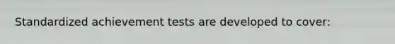 Standardized achievement tests are developed to cover: