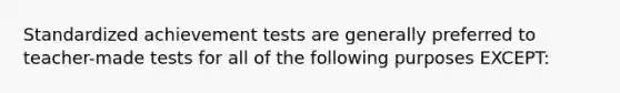 Standardized achievement tests are generally preferred to teacher-made tests for all of the following purposes EXCEPT: