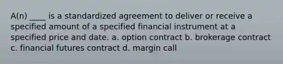 A(n) ____ is a standardized agreement to deliver or receive a specified amount of a specified financial instrument at a specified price and date. a. option contract b. brokerage contract c. financial futures contract d. margin call