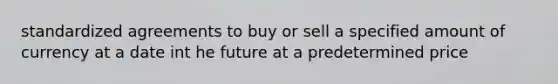 standardized agreements to buy or sell a specified amount of currency at a date int he future at a predetermined price