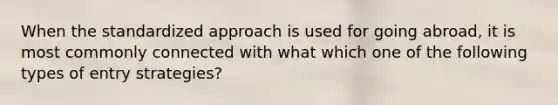 When the standardized approach is used for going abroad, it is most commonly connected with what which one of the following types of entry strategies?