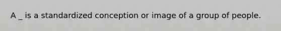 A _ is a standardized conception or image of a group of people.