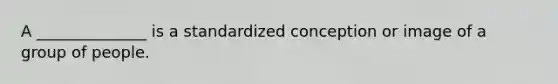 A ______________ is a standardized conception or image of a group of people.