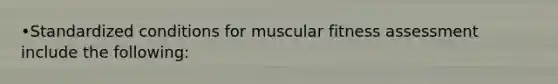 •Standardized conditions for muscular fitness assessment include the following: