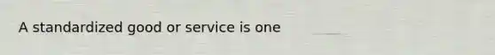 A standardized good or service is one