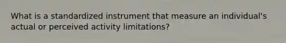 What is a standardized instrument that measure an individual's actual or perceived activity limitations?