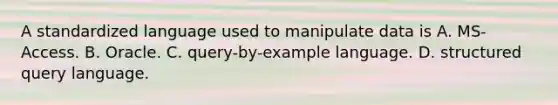 A standardized language used to manipulate data is A. MS-Access. B. Oracle. C. query-by-example language. D. structured query language.