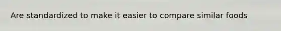 Are standardized to make it easier to compare similar foods