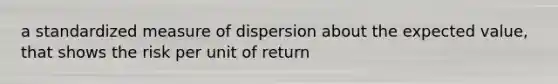 a standardized measure of dispersion about the expected value, that shows the risk per unit of return