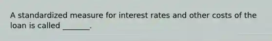 A standardized measure for interest rates and other costs of the loan is called _______.