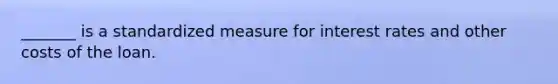 _______ is a standardized measure for interest rates and other costs of the loan.