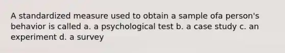 A standardized measure used to obtain a sample ofa person's behavior is called a. a psychological test b. a case study c. an experiment d. a survey