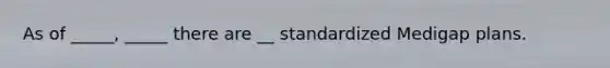 As of _____, _____ there are __ standardized Medigap plans.