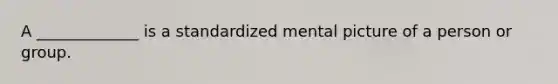 A _____________ is a standardized mental picture of a person or group.