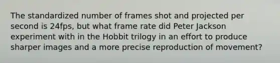 The standardized number of frames shot and projected per second is 24fps, but what frame rate did Peter Jackson experiment with in the Hobbit trilogy in an effort to produce sharper images and a more precise reproduction of movement?