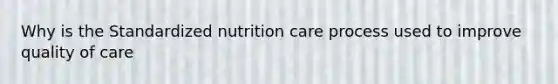 Why is the Standardized nutrition care process used to improve quality of care