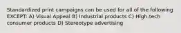 Standardized print campaigns can be used for all of the following EXCEPT: A) Visual Appeal B) Industrial products C) High-tech consumer products D) Stereotype advertising