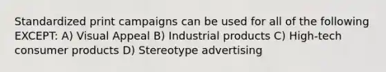 Standardized print campaigns can be used for all of the following EXCEPT: A) Visual Appeal B) Industrial products C) High-tech consumer products D) Stereotype advertising