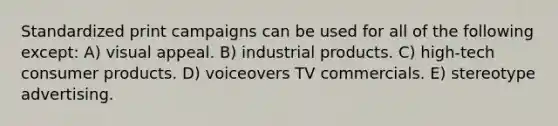 Standardized print campaigns can be used for all of the following except: A) visual appeal. B) industrial products. C) high-tech consumer products. D) voiceovers TV commercials. E) stereotype advertising.