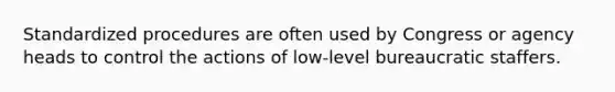 Standardized procedures are often used by Congress or agency heads to control the actions of low-level bureaucratic staffers.