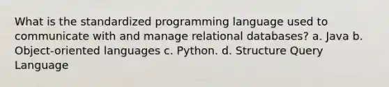 What is the standardized programming language used to communicate with and manage relational databases? a. Java b. Object-oriented languages c. Python. d. Structure Query Language