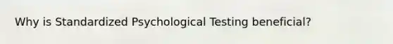 Why is Standardized Psychological Testing beneficial?