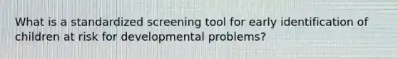 What is a standardized screening tool for early identification of children at risk for developmental problems?