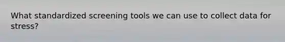 What standardized screening tools we can use to collect data for stress?