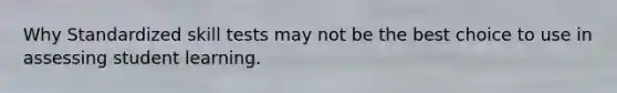 Why Standardized skill tests may not be the best choice to use in assessing student learning.