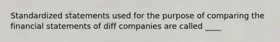 Standardized statements used for the purpose of comparing the financial statements of diff companies are called ____