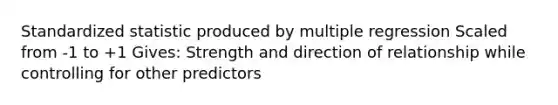 Standardized statistic produced by multiple regression Scaled from -1 to +1 Gives: Strength and direction of relationship while controlling for other predictors