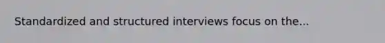 Standardized and structured interviews focus on the...