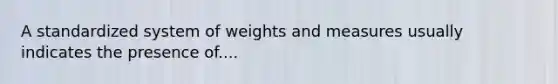 A standardized system of weights and measures usually indicates the presence of....