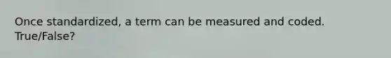 Once standardized, a term can be measured and coded. True/False?