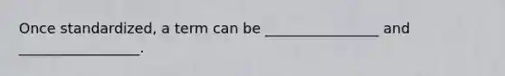 Once standardized, a term can be ________________ and _________________.