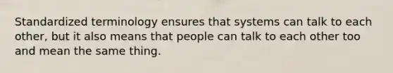 Standardized terminology ensures that systems can talk to each other, but it also means that people can talk to each other too and mean the same thing.