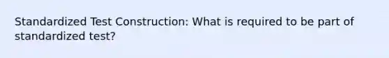 Standardized Test Construction: What is required to be part of standardized test?