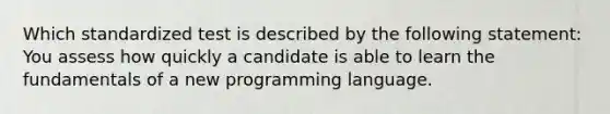 Which standardized test is described by the following statement: You assess how quickly a candidate is able to learn the fundamentals of a new programming language.